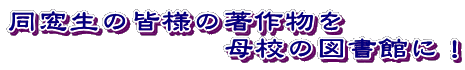 同窓生の皆様の著作物を 　　　　　　　母校の図書館に！ 